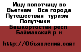 Ищу попотчицу во Вьетнам - Все города Путешествия, туризм » Попутчики   . Башкортостан респ.,Баймакский р-н